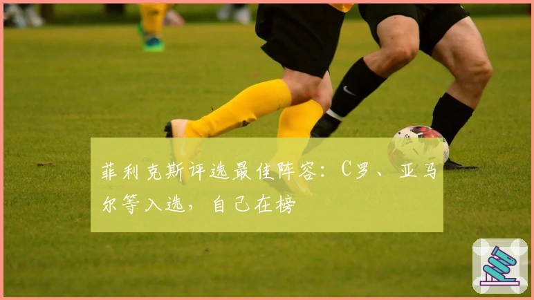 菲利克斯评选最佳阵容：C罗、亚马尔等入选，自己在榜