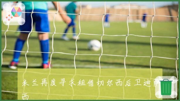 米兰再度寻求租借切尔西后卫迪萨西