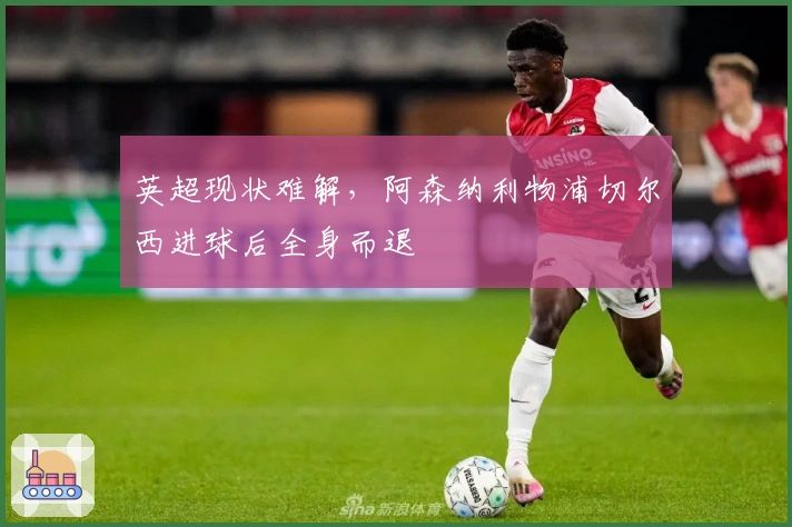 英超现状难解，阿森纳利物浦切尔西进球后全身而退