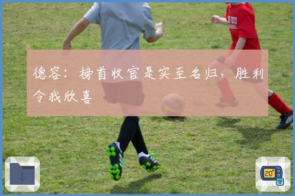 德容：榜首收官是实至名归，胜利令我欣喜