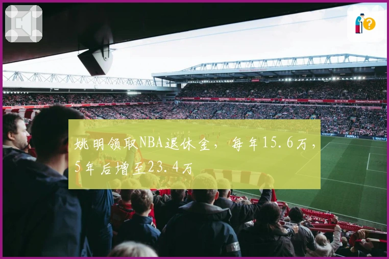 姚明领取NBA退休金，每年15.6万，5年后增至23.4万