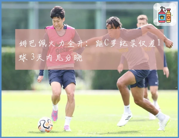 姆巴佩火力全开：距C罗纪录仅差1球 3天内见分晓