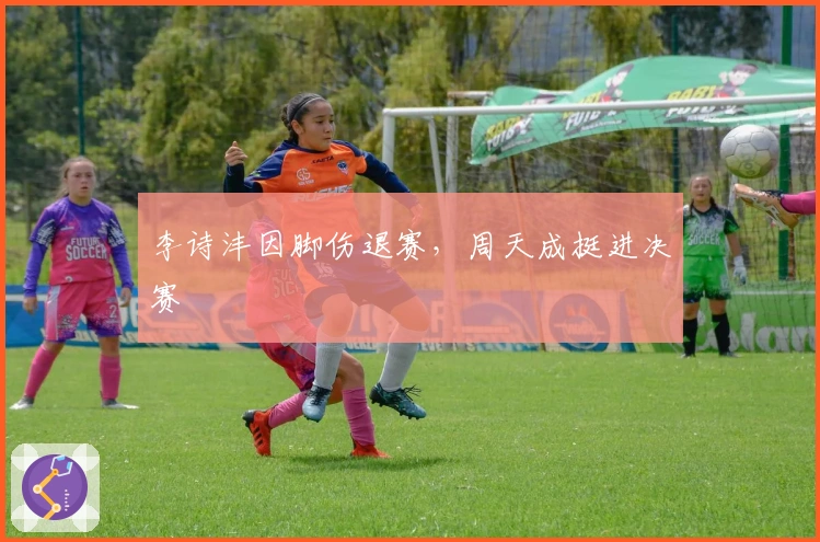 李诗沣因脚伤退赛，周天成挺进决赛