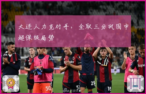 大连人力克对手，全取三分巩固中超保级局势