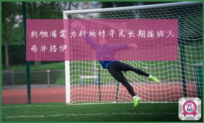 利物浦需为科纳特寻觅长期接班人而非格伊