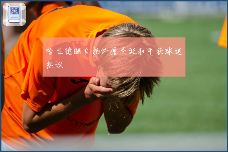 哈兰德晒自拍许愿圣诞和平获球迷热议