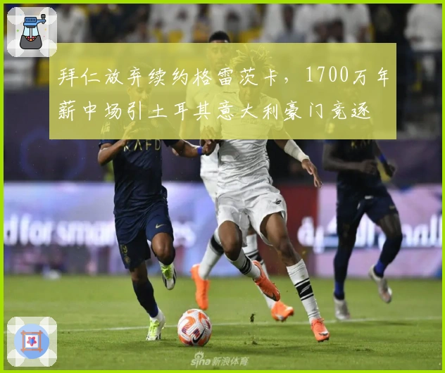 拜仁放弃续约格雷茨卡，1700万年薪中场引土耳其意大利豪门竞逐