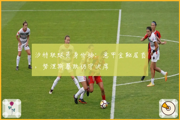 沙特联球员身价榜：意甲金靴居首，努涅斯暴跌仍守次席