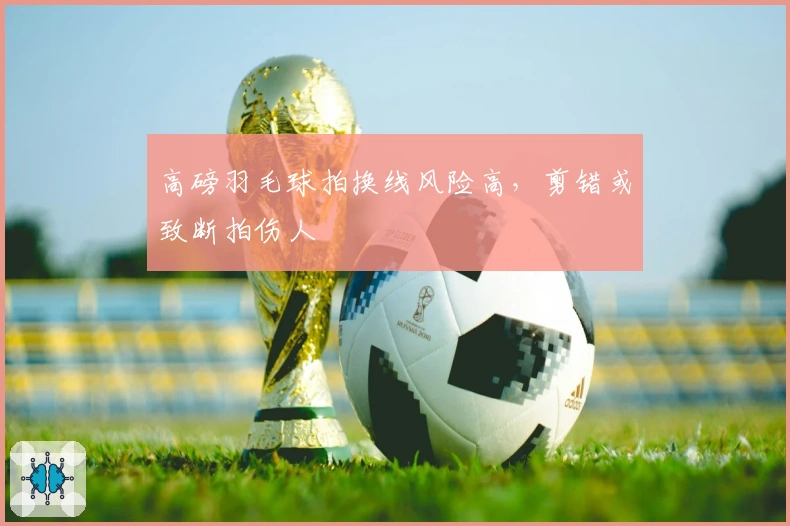 高磅羽毛球拍换线风险高，剪错或致断拍伤人