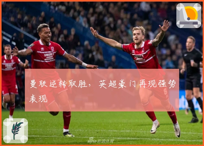 曼联逆转取胜，英超豪门再现强势表现