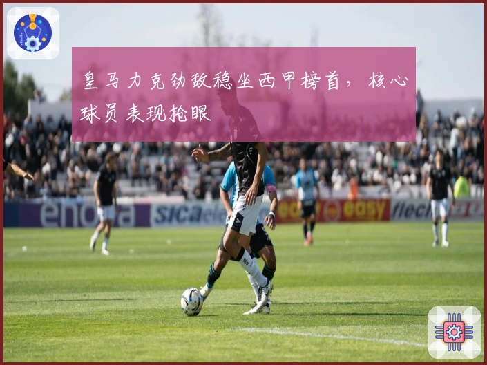 皇马力克劲敌稳坐西甲榜首，核心球员表现抢眼