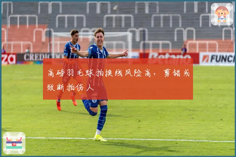 高磅羽毛球拍换线风险高，剪错或致断拍伤人