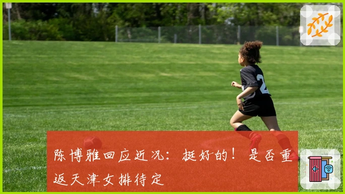 陈博雅回应近况：挺好的！是否重返天津女排待定